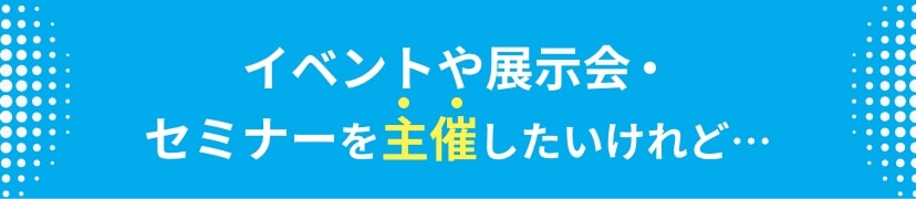 イベントや展示会・セミナーを主催したいけれど…